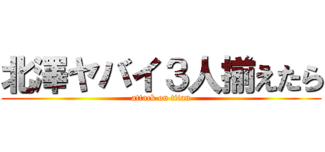 北澤ヤバイ３人揃えたら (attack on titan)