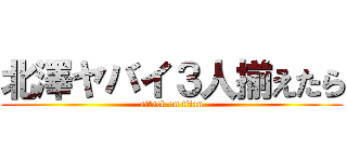 北澤ヤバイ３人揃えたら (attack on titan)