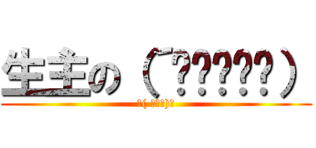 生主の（´◉◞౪◟◉） (ヽ( ﾟД｡)ﾉ)