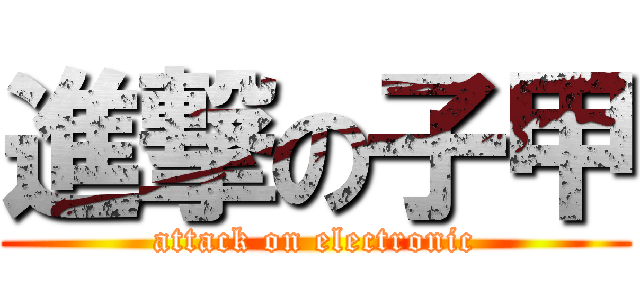進撃の子甲 (attack on electronic)