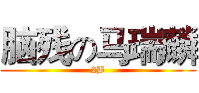 脑残の马瑞麟 (2B)