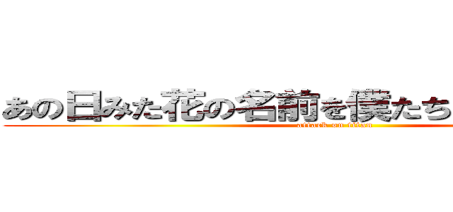 あの日みた花の名前を僕たちはまだ知らない (attack on titan)