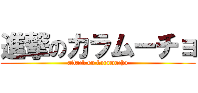 進撃のカラムーチョ (attack on karamucho)