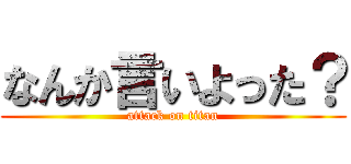 なんか言いよった？ (attack on titan)