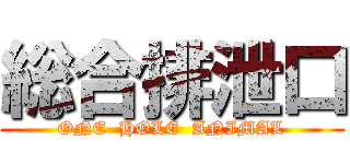 総合排泄口 (ONE  HOLE  ANIMAL)