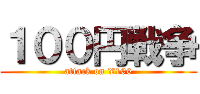 １００円戦争 (attack on ¥100)