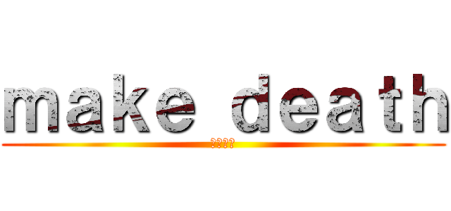 ｍａｋｅ ｄｅａｔｈ (意味不明)