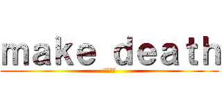 ｍａｋｅ ｄｅａｔｈ (意味不明)