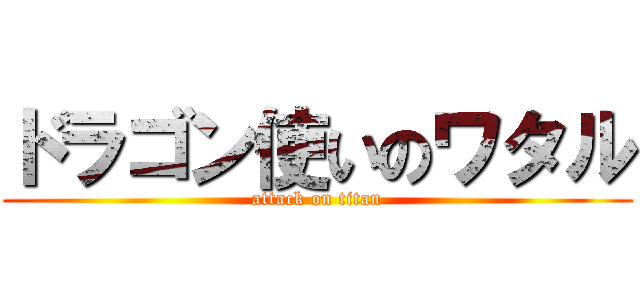 ドラゴン使いのワタル (attack on titan)