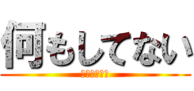 何もしてない (何も知らない)