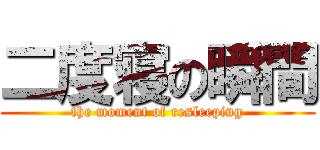 二度寝の瞬間 (the moment of resleeping)