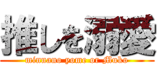 推しを溺愛 (minnano yome or Muko)