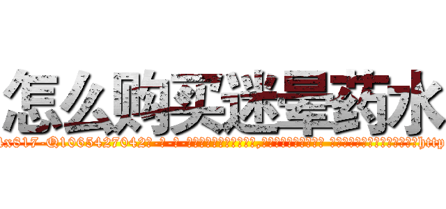 怎么购买迷晕药水 (怎么购买迷晕药水【电-话151x68344x817-Q1065427042元-吉-药-业】我们做的是长期生意,靠的是老客户长期支持 怎么购买迷晕药水在发表了一篇http://sngk.net/8gk1o8

参考消息网我们做的是长期生意,靠的是老客户长期支持也许我们早该意识到，就连鲍勃·霍斯金斯（金球奖戏剧类电影男主角 
)