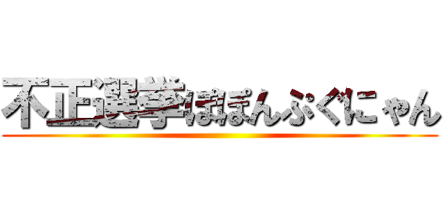 不正選挙ぽぽんぷぐにゃん ()