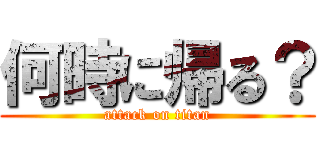 何時に帰る？ (attack on titan)