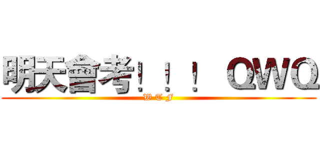 明天會考！！！ ＱＷＱ (W T F)