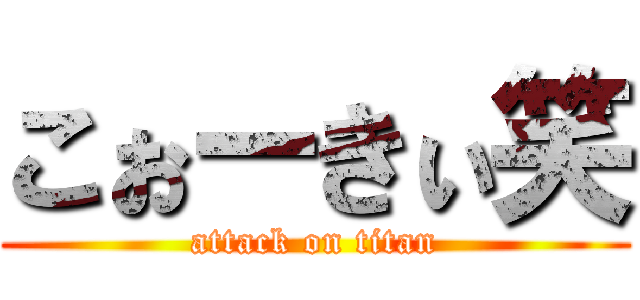 こぉーきぃ笑 (attack on titan)