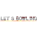 ＬＥＴ'Ｓ ＢＯＷＬＩＮＧ (YES!)