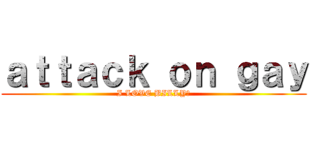 ａｔｔａｃｋ ｏｎ ｇａｙ (I LOVE BILLY♡)