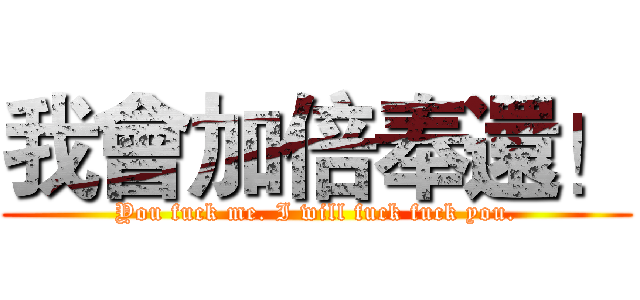 我會加倍奉還！ (You fuck me. I will fuck fuck you.)