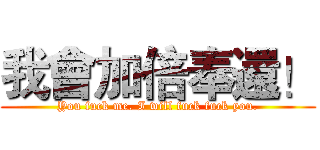 我會加倍奉還！ (You fuck me. I will fuck fuck you.)