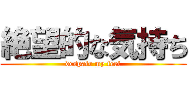 絶望的な気持ち (despair my feel)