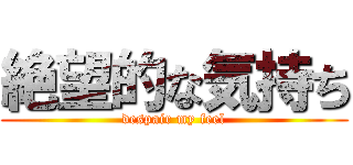 絶望的な気持ち (despair my feel)