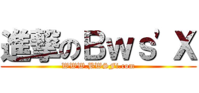 進撃のＢｗｓ\'Ｘ (WWW.BWSFi.com)