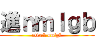 進ｎｍｌｇｂ (attack nmlgb)