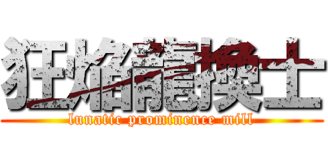 狂焔龍換士 (lunatic prominence mill)