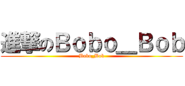 進撃のＢｏｂｏ＿Ｂｏｂ (Bobo_Bob)