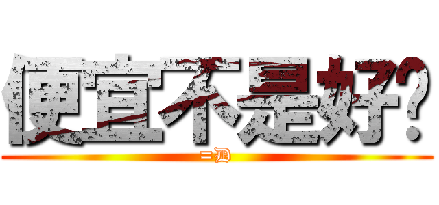 便宜不是好啦 (=D)