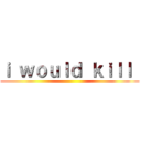 ｉ ｗｏｕｌｄ ｋｉｌｌ  ()