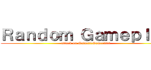 Ｒａｎｄｏｍ Ｇａｍｅｐｌａｙ (attack on GalacticGamer200)