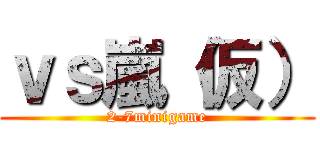 ｖｓ嵐（仮） (2-7minigame)