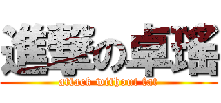 進撃の卓瑤 (attack without fat)