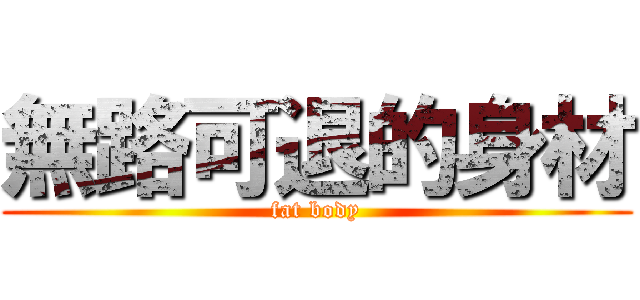 無路可退的身材 (fat body)