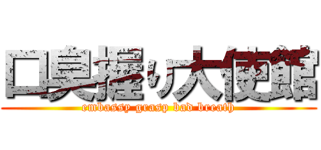 口臭握り大使館 (embassy grasp bad breath)