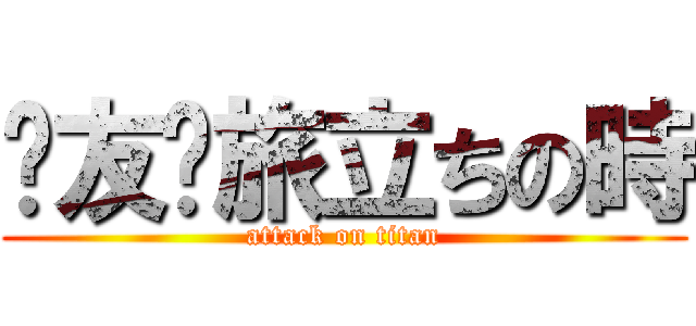 〜友〜旅立ちの時 (attack on titan)