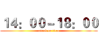 １４：００－１８：００ (attack on titan)
