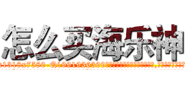 怎么买海乐神 (怎么买海乐神【电.话156x1318x7580-Q1991936399鑫宏药业】我们做的是长期生意,靠的是老客户长期支持
参考消息网2月20日报道 韩媒称，“剩女多、离婚率高的城市，房价一定会上涨。”这是中国经济学家金岩石2016年12月参加在上海举行的房地产相关论坛时说的话。
)