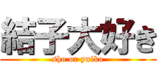 結子大好き (sho or yuiko)