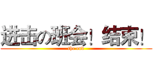 进击の班会！结束！ (the end)