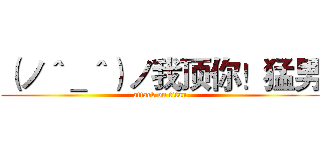 （ノ＾＿＾）ノ我顶你！猛男 (attack on titan)