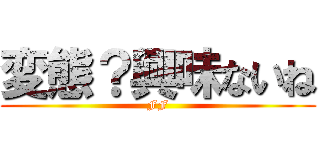 変態？興味ないね (FF)