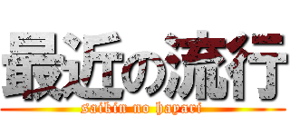 最近の流行 (saikin no hayari)