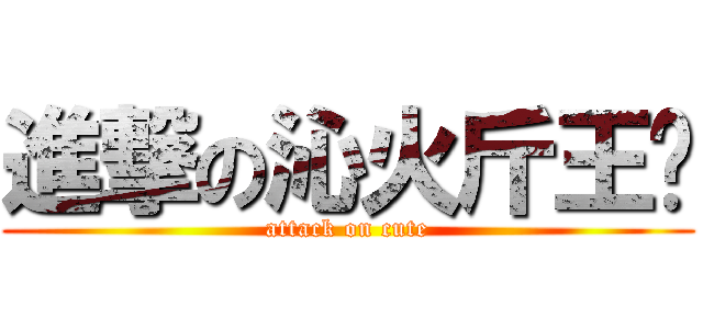 進撃の沁火斤王玥 (attack on cute)