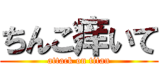 ちんこ痒いて (attack on titan)