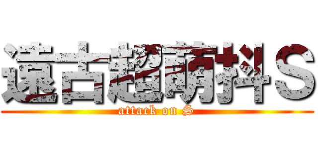 遠古超萌抖Ｓ (attack on S)