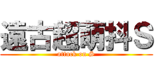 遠古超萌抖Ｓ (attack on S)